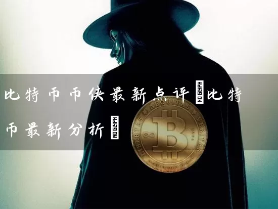 比特币币侠最新点评(比特币最新分析)