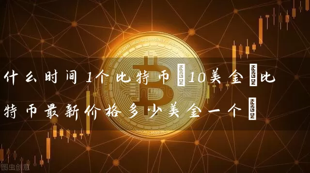 什么时间1个比特币=10美金(比特币最新价格多少美金一个)