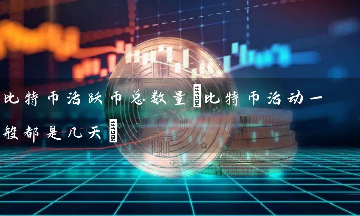 比特币活跃币总数量(比特币活动一般都是几天)