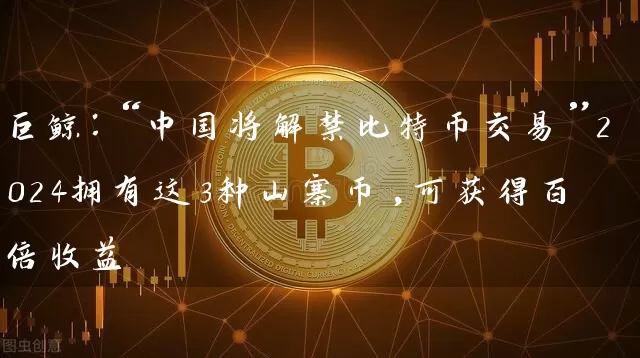 巨鲸：“中国将解禁比特币交易”2024拥有这3种山寨币,可获得百倍收益