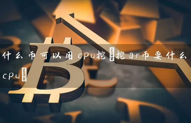 什么币可以用cpu挖(挖ar币要什么cpu)
