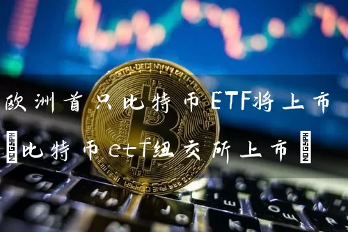 欧洲首只比特币ETF将上市(比特币etf纽交所上市)