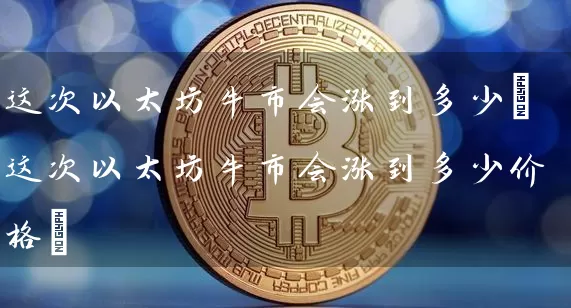 这次以太坊牛市会涨到多少(这次以太坊牛市会涨到多少价格)