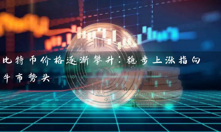 比特币价格逐渐攀升：稳步上涨指向牛市势头