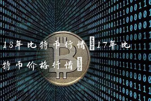 18年比特币行情(17年比特币价格行情)