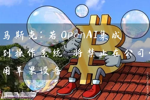 马斯克：若OpenAI集成到操作系统 将禁止在公司使用苹果设备