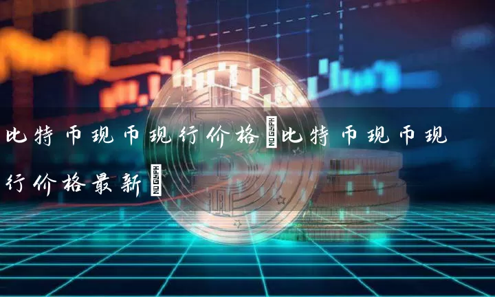 比特币现币现行价格(比特币现币现行价格最新)