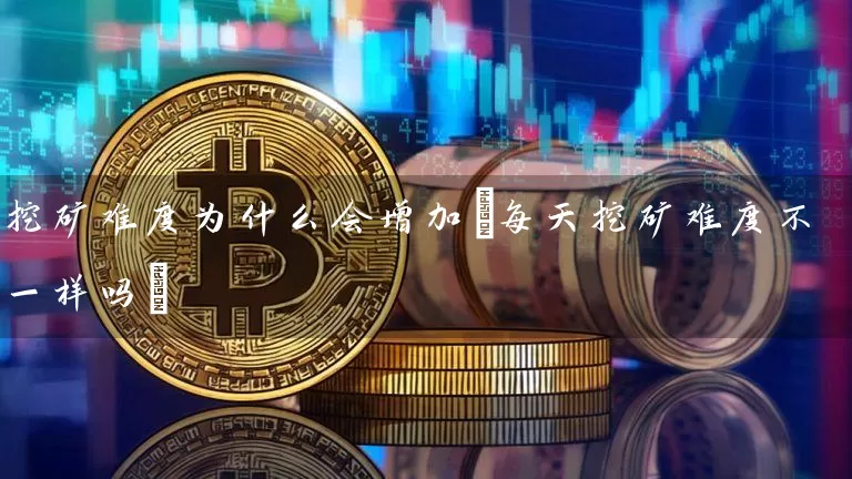 挖矿难度为什么会增加(每天挖矿难度不一样吗)