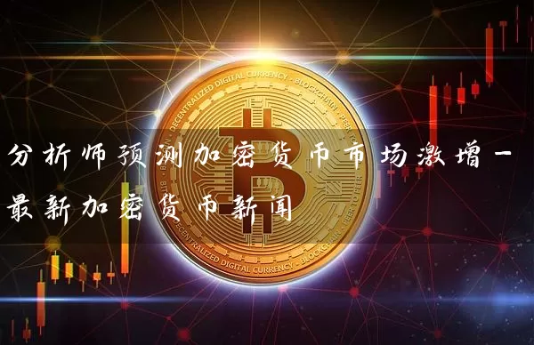 分析师预测加密货币市场激增-最新加密货币新闻