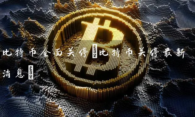 比特币全面关停(比特币关停最新消息)