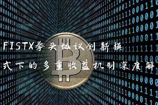 FISTX拳头协议创新模式下的多重收益机制深度解析