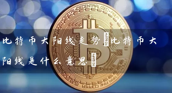 比特币大阳线走势(比特币大阳线是什么意思)
