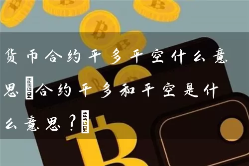 货币合约平多平空什么意思(合约平多和平空是什么意思?)