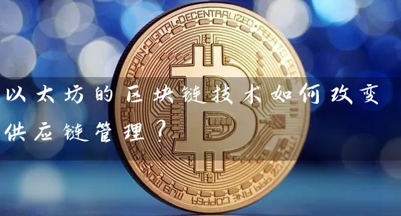 以太坊的区块链技术如何改变供应链管理？