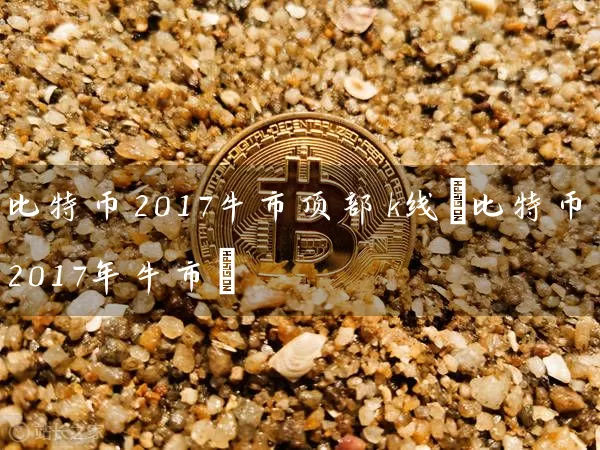 比特币2017牛市顶部k线(比特币2017年牛市)