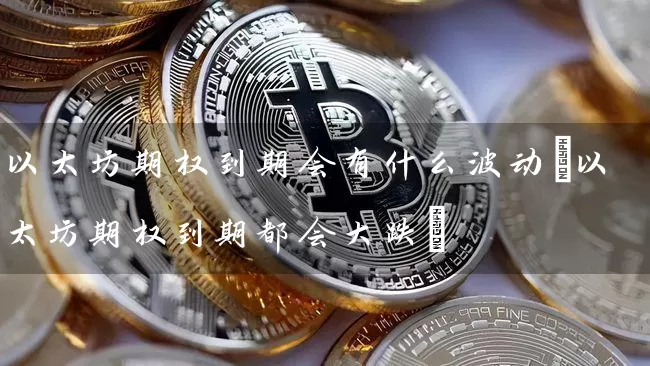 以太坊期权到期会有什么波动(以太坊期权到期都会大跌)