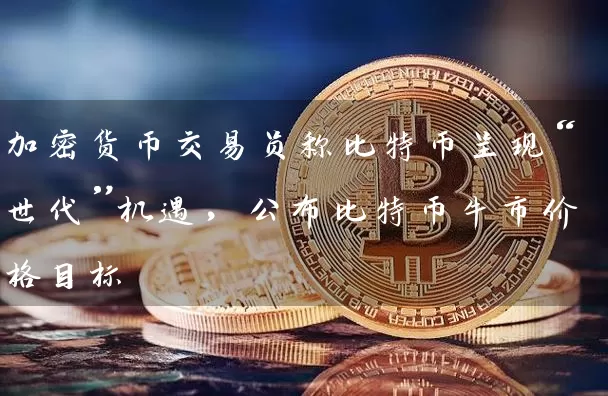 加密货币交易员称比特币呈现“世代”机遇，公布比特币牛市价格目标