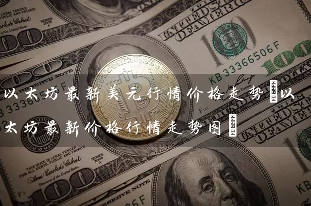 以太坊最新美元行情价格走势(以太坊最新价格行情走势图)