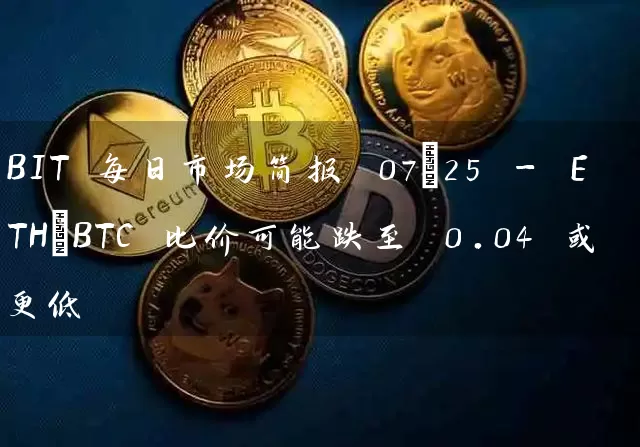 BIT 每日市场简报 07/25 - ETH/BTC 比价可能跌至 0.04 或更低