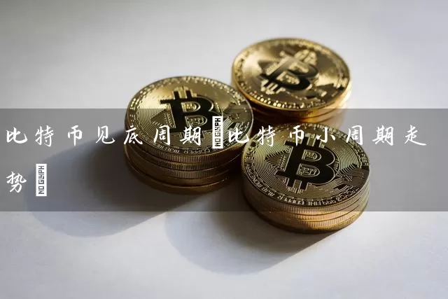 比特币见底周期(比特币小周期走势)