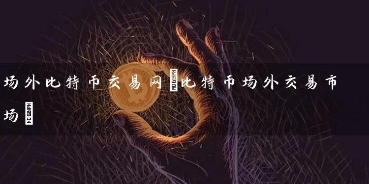 场外比特币交易网(比特币场外交易市场)