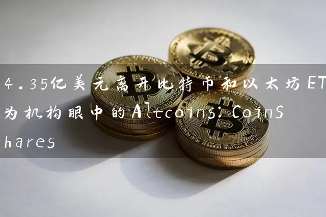 4.35亿美元离开比特币和以太坊ETP成为机构眼中的Altcoins：CoinShares