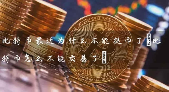 比特币最近为什么不能提币了(比特币怎么不能交易了)