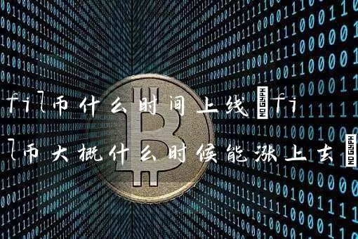 fil币什么时间上线(fil币大概什么时候能涨上去)