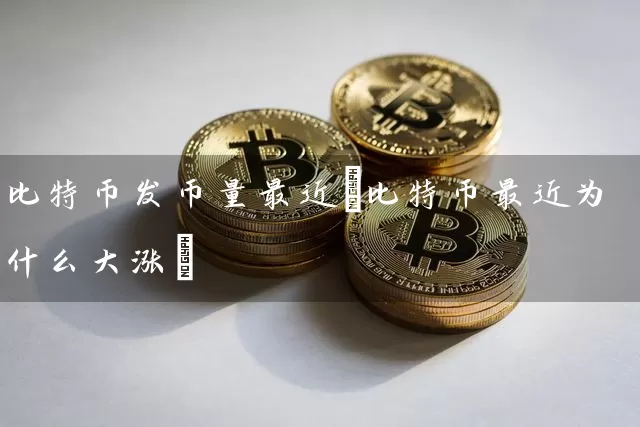 比特币发币量最近(比特币最近为什么大涨)
