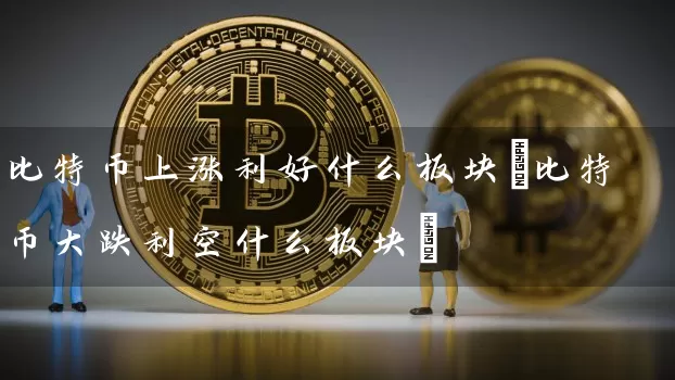 比特币上涨利好什么板块(比特币大跌利空什么板块)