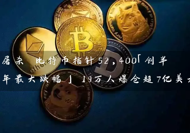 屠杀 比特币插针52,400「创半年最大跌幅」 19万人爆仓超7亿美元