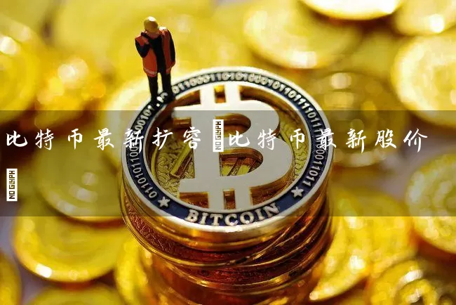 比特币最新扩容(比特币最新股价)
