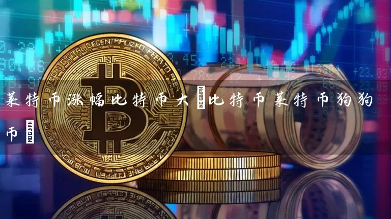 莱特币涨幅比特币大(比特币莱特币狗狗币)