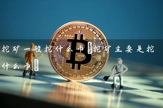 挖矿一般挖什么币(挖矿主要是挖什么币)