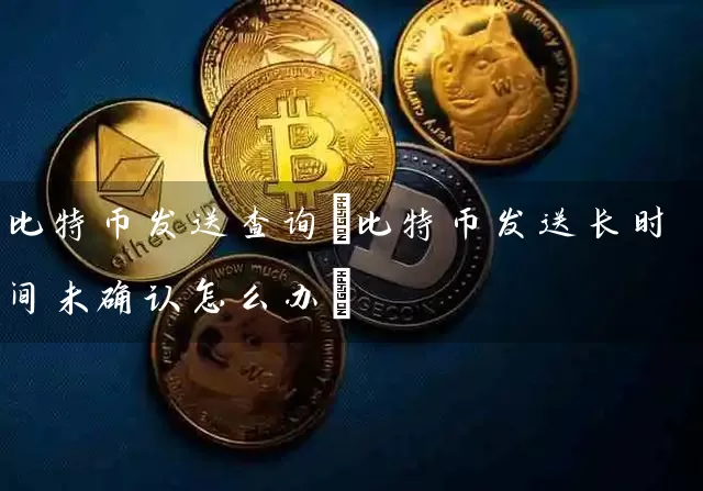 比特币发送查询(比特币发送长时间未确认怎么办)