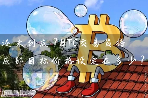 还未到底？BTC交易员将底部目标价格设定在多少？