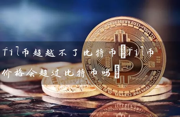 fil币超越不了比特币(fil币价格会超过比特币吗)