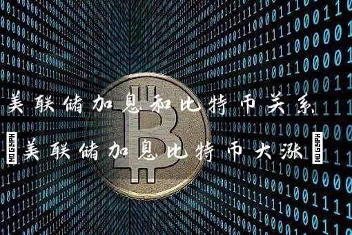 美联储加息和比特币关系(美联储加息比特币大涨)