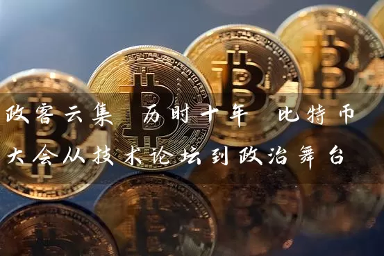 政客云集 历时十年 比特币大会从技术论坛到政治舞台