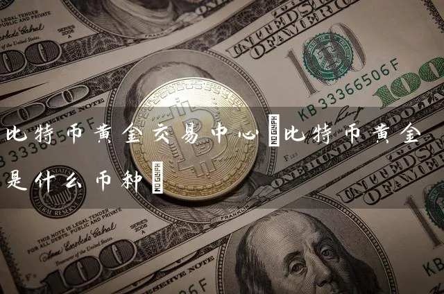 比特币黄金交易中心(比特币黄金是什么币种)