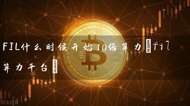 FIL什么时候开始10倍算力(fil算力平台)