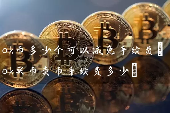 ok币多少个可以减免手续费(ok买币卖币手续费多少)