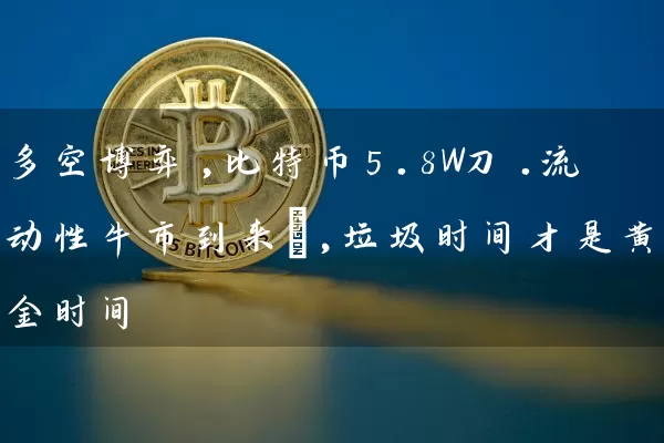 多空博弈,比特币5.8W刀.流动性牛市到来​,垃圾时间才是黄金时间