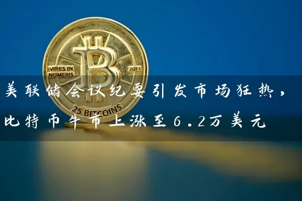 美联储会议纪要引发市场狂热，比特币牛市上涨至6.2万美元