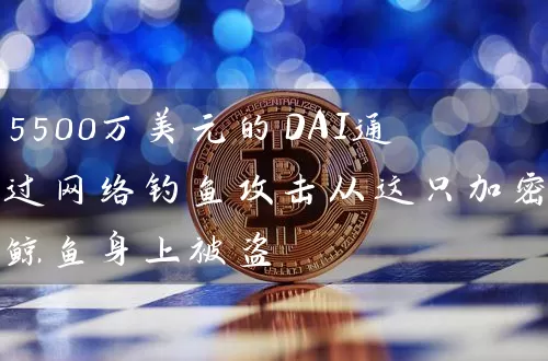 5500万美元的DAI通过网络钓鱼攻击从这只加密鲸鱼身上被盗