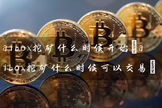 aibox挖矿什么时候开始(aibox挖矿什么时候可以交易)