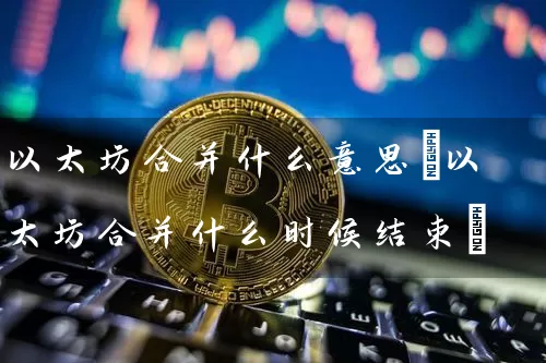 以太坊合并什么意思(以太坊合并什么时候结束)