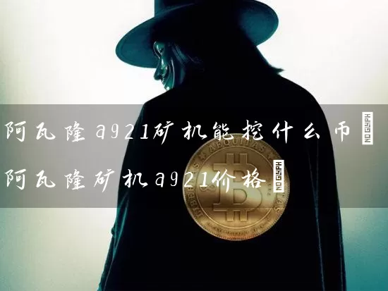 阿瓦隆a921矿机能挖什么币(阿瓦隆矿机a921价格)