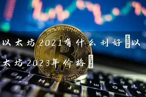 以太坊2021有什么利好(以太坊2023年价格)
