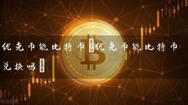 优克币能比特币(优克币能比特币兑换吗)